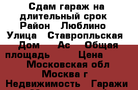 Сдам гараж на длительный срок › Район ­ Люблино › Улица ­ Ставропльская › Дом ­ 84Ас1 › Общая площадь ­ 18 › Цена ­ 4 500 - Московская обл., Москва г. Недвижимость » Гаражи   . Московская обл.